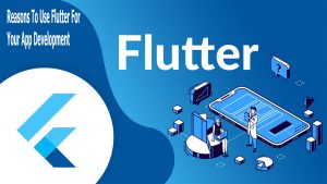 Reasons To Use Flutter For Your App Development